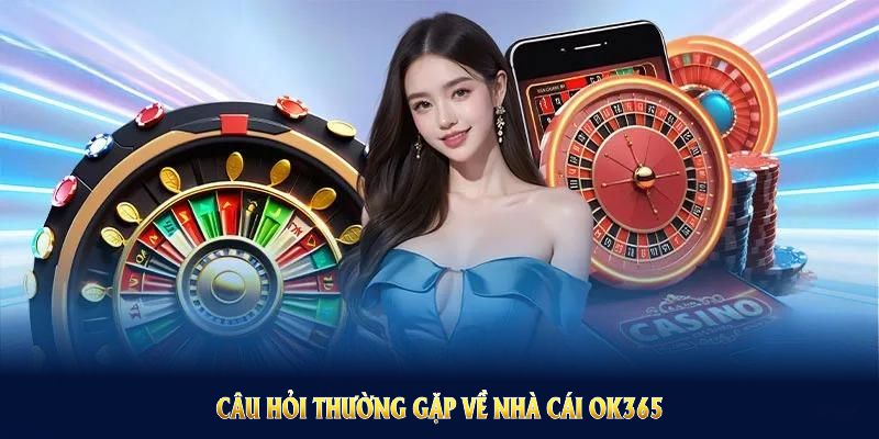 Câu hỏi thường gặp về nhà cái OK365 nói lên uy tín nền tảng